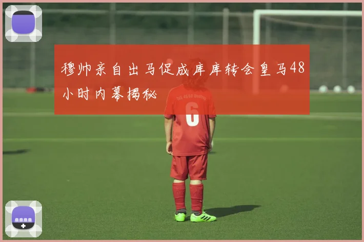 穆帅亲自出马促成库库转会皇马48小时内幕揭秘
