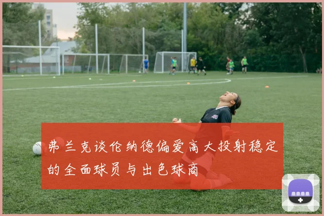 弗兰克谈伦纳德偏爱高大投射稳定的全面球员与出色球商