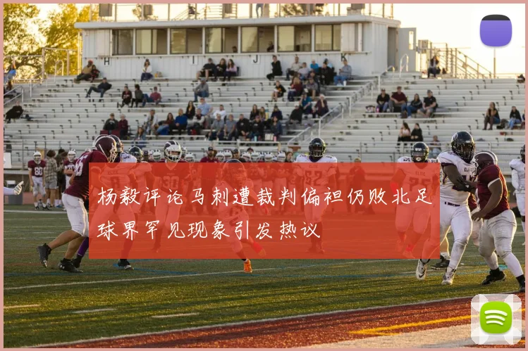 杨毅评论马刺遭裁判偏袒仍败北足球界罕见现象引发热议
