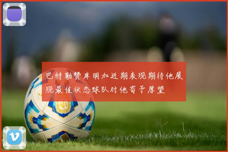 巴特勒赞库明加近期表现期待他展现最佳状态球队对他寄予厚望