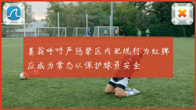 基翁呼吁严惩禁区内犯规行为红牌应成为常态以保护球员安全