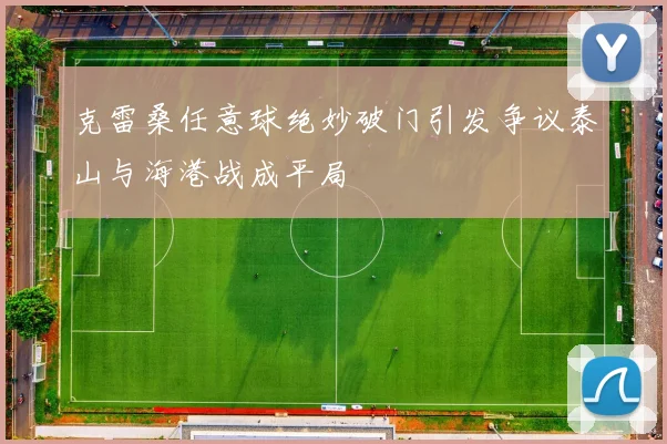 克雷桑任意球绝妙破门引发争议泰山与海港战成平局