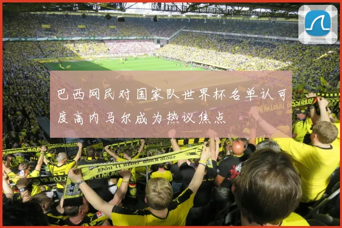 巴西网民对国家队世界杯名单认可度高内马尔成为热议焦点