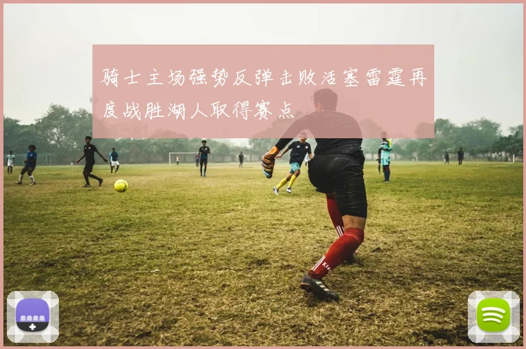 骑士主场强势反弹击败活塞雷霆再度战胜湖人取得赛点