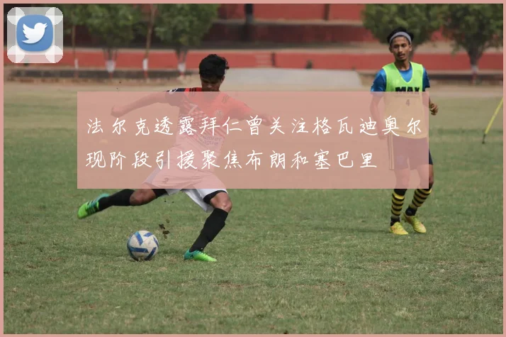 法尔克透露拜仁曾关注格瓦迪奥尔现阶段引援聚焦布朗和塞巴里