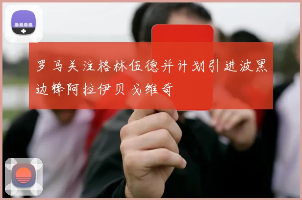 罗马关注格林伍德并计划引进波黑边锋阿拉伊贝戈维奇
