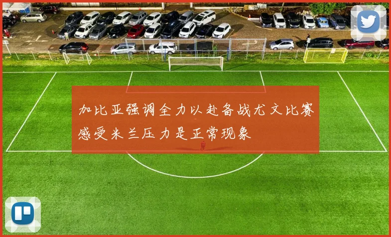 加比亚强调全力以赴备战尤文比赛感受米兰压力是正常现象
