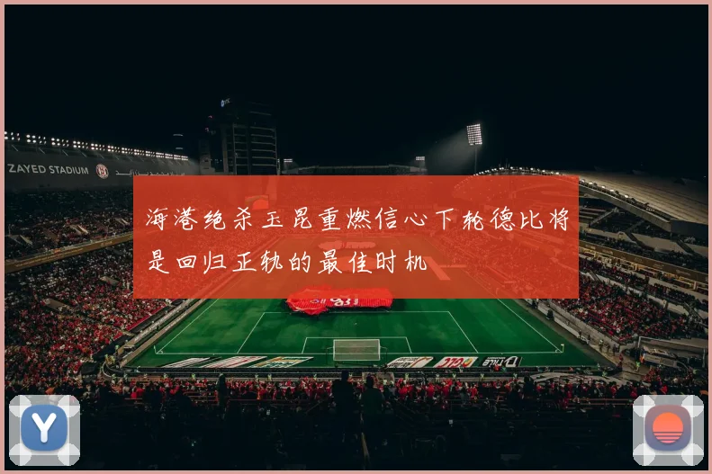 海港绝杀玉昆重燃信心下轮德比将是回归正轨的最佳时机