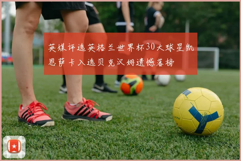 英媒评选英格兰世界杯30大球星凯恩萨卡入选贝克汉姆遗憾落榜