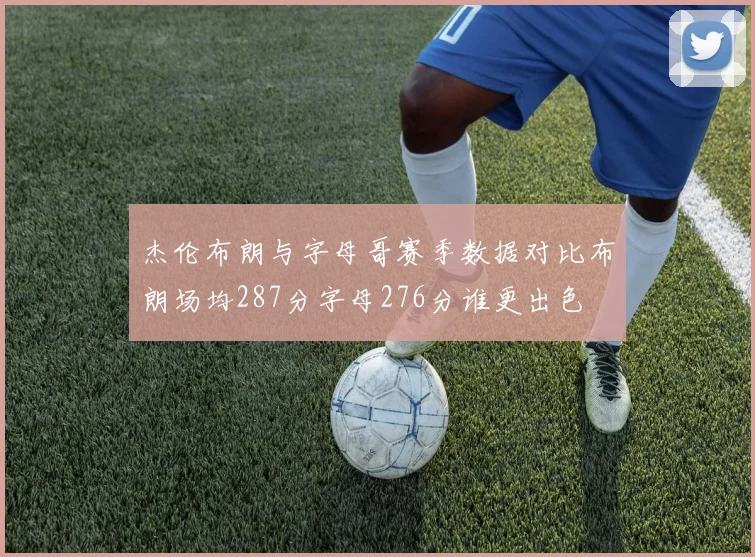 杰伦布朗与字母哥赛季数据对比布朗场均287分字母276分谁更出色
