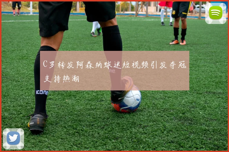 C罗转发阿森纳球迷短视频引发夺冠支持热潮
