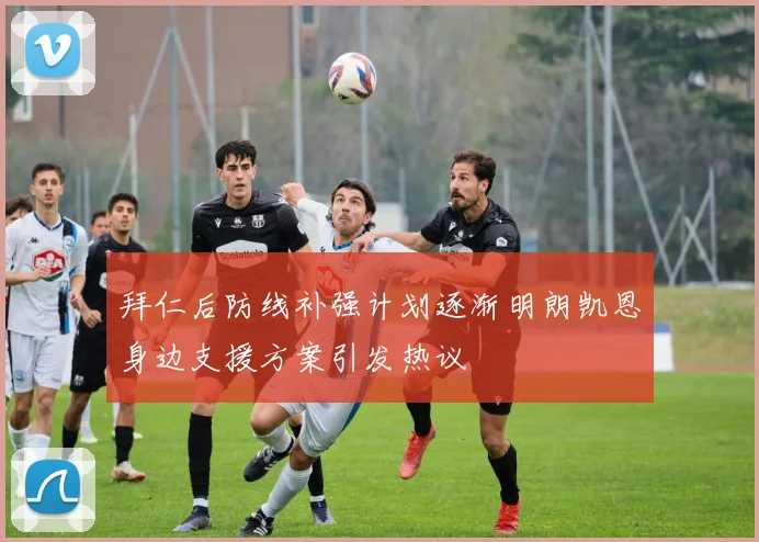 拜仁后防线补强计划逐渐明朗凯恩身边支援方案引发热议