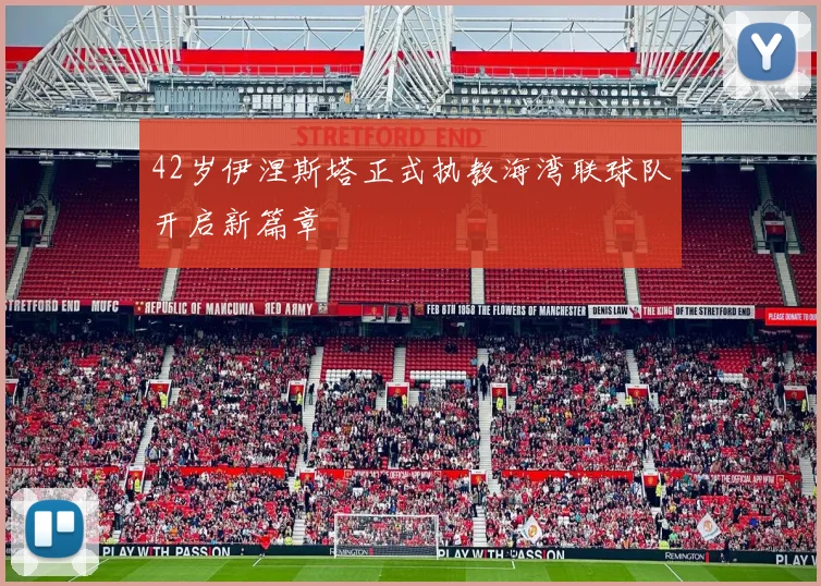 42岁伊涅斯塔正式执教海湾联球队开启新篇章
