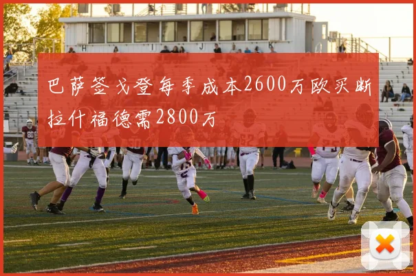 巴萨签戈登每季成本2600万欧买断拉什福德需2800万