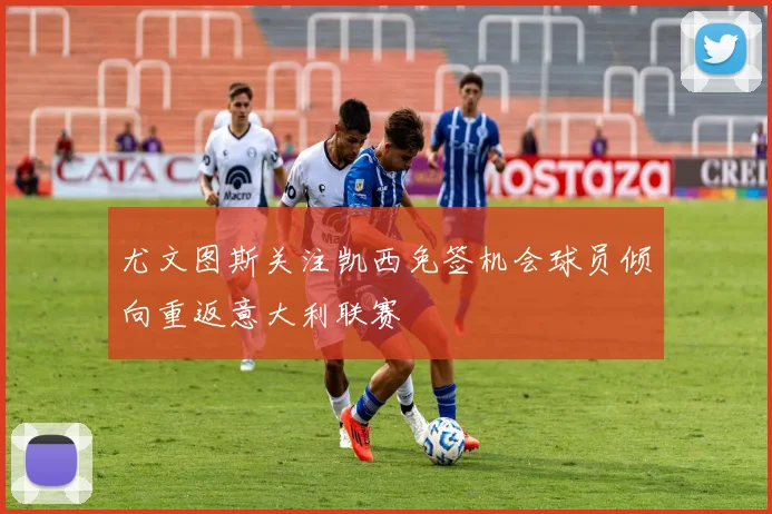 尤文图斯关注凯西免签机会球员倾向重返意大利联赛
