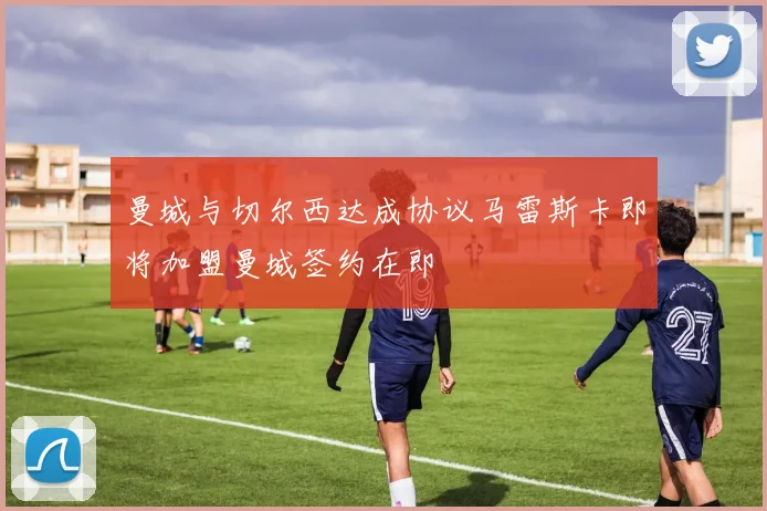 曼城与切尔西达成协议马雷斯卡即将加盟曼城签约在即