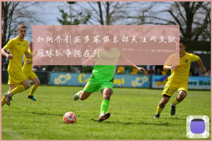 加纳乔引发多家俱乐部关注两支欧冠球队争抢在列