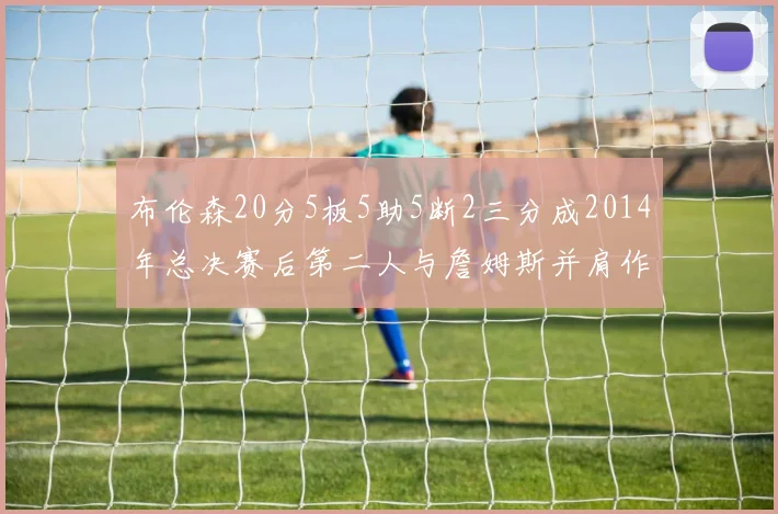布伦森20分5板5助5断2三分成2014年总决赛后第二人与詹姆斯并肩作战