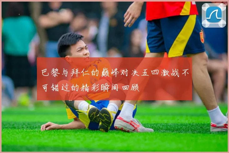 巴黎与拜仁的巅峰对决五四激战不可错过的精彩瞬间回顾