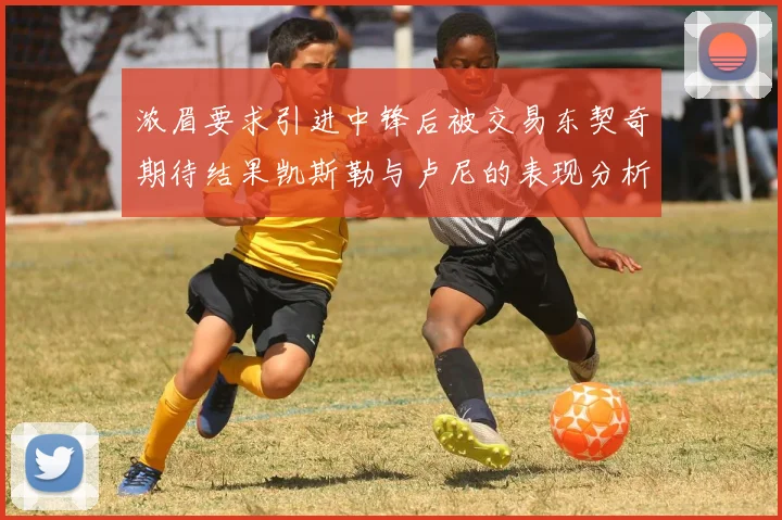 浓眉要求引进中锋后被交易东契奇期待结果凯斯勒与卢尼的表现分析