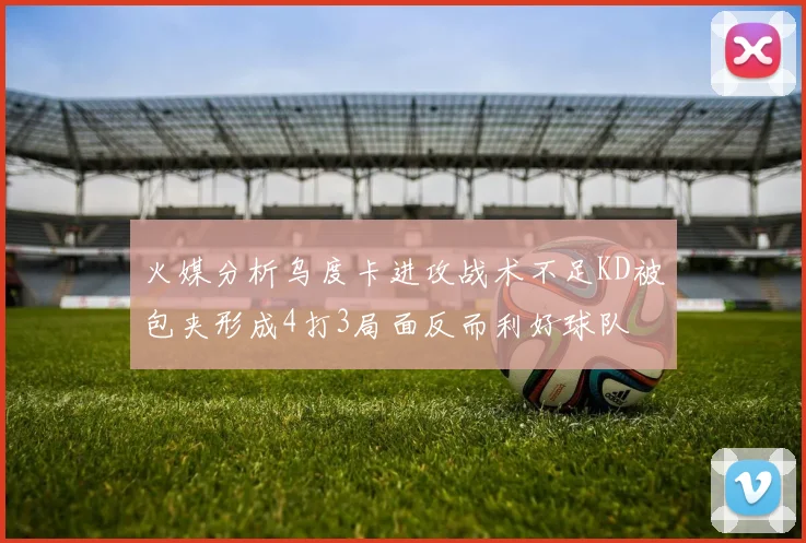 火媒分析乌度卡进攻战术不足KD被包夹形成4打3局面反而利好球队