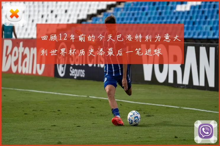 回顾12年前的今天巴洛特利为意大利世界杯历史添最后一笔进球