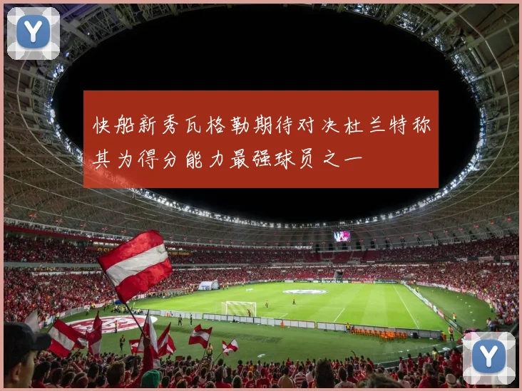 快船新秀瓦格勒期待对决杜兰特称其为得分能力最强球员之一