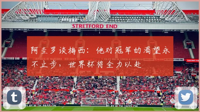 阿圭罗谈梅西：他对冠军的渴望永不止步，世界杯将全力以赴