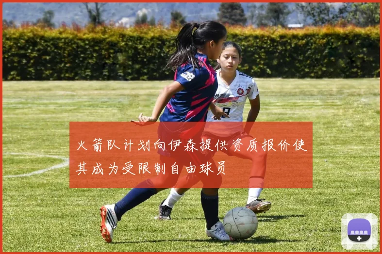 火箭队计划向伊森提供资质报价使其成为受限制自由球员