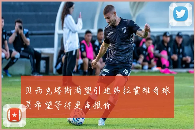 贝西克塔斯渴望引进弗拉霍维奇球员希望等待更高报价