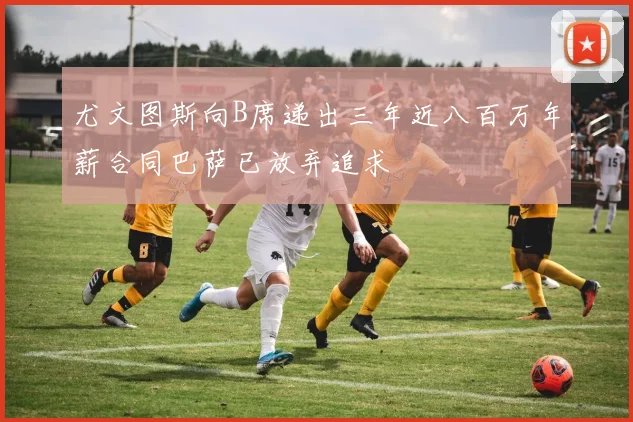 尤文图斯向B席递出三年近八百万年薪合同巴萨已放弃追求