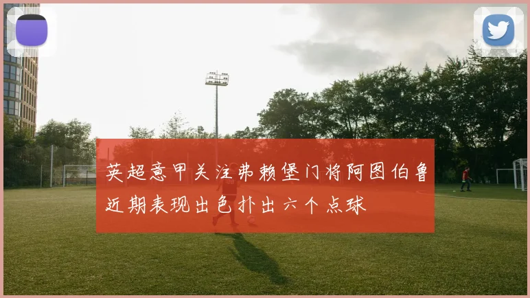 英超意甲关注弗赖堡门将阿图伯鲁近期表现出色扑出六个点球