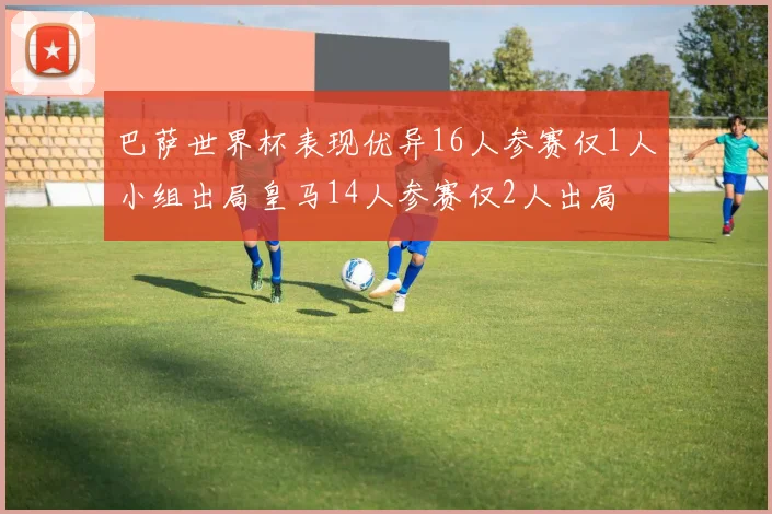 巴萨世界杯表现优异16人参赛仅1人小组出局皇马14人参赛仅2人出局