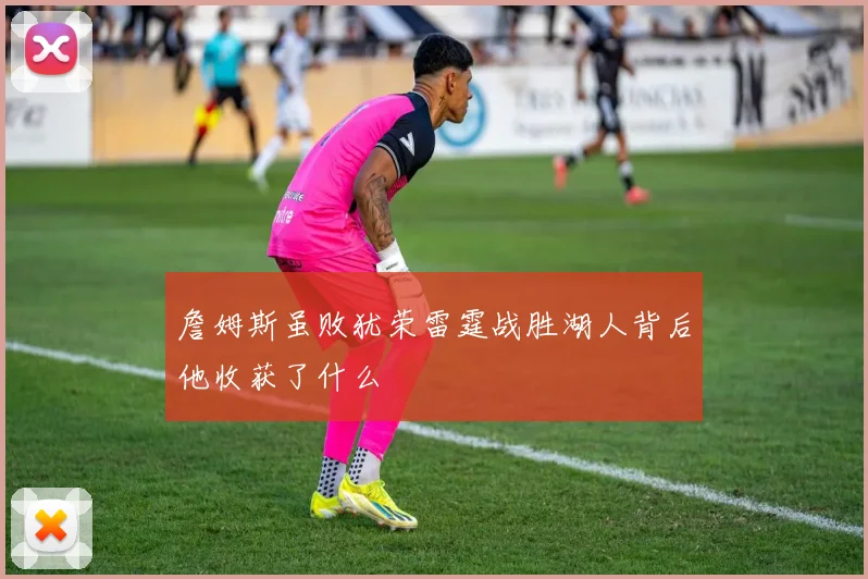 詹姆斯虽败犹荣雷霆战胜湖人背后他收获了什么
