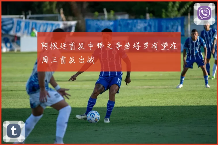阿根廷首发中锋之争劳塔罗有望在周三首发出战
