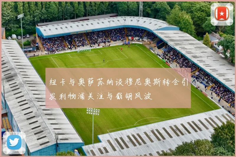 纽卡与奥萨苏纳谈穆尼奥斯转会引发利物浦关注与截胡风波