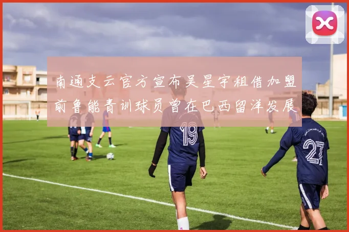南通支云官方宣布吴星宇租借加盟前鲁能青训球员曾在巴西留洋发展